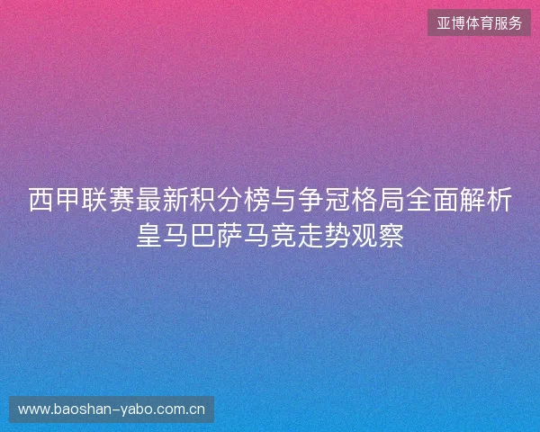 西甲联赛最新积分榜与争冠格局全面解析皇马巴萨马竞走势观察