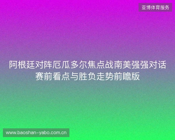 阿根廷对阵厄瓜多尔焦点战南美强强对话赛前看点与胜负走势前瞻版