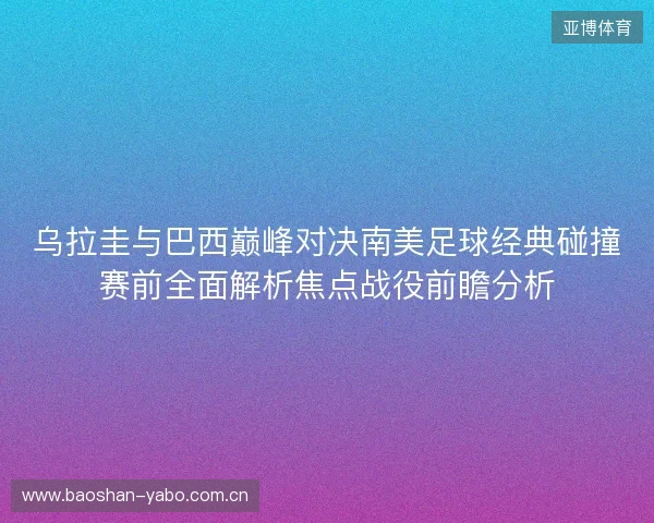 乌拉圭与巴西巅峰对决南美足球经典碰撞赛前全面解析焦点战役前瞻分析