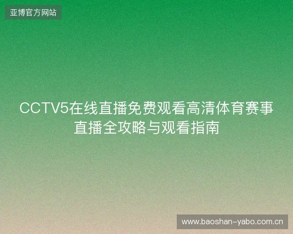 CCTV5在线直播免费观看高清体育赛事直播全攻略与观看指南 CCTV5在线直播免费观看高清体育赛事直播全攻略与观看指南
