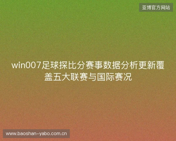 win007足球探比分赛事数据分析更新覆盖五大联赛与国际赛况 win007足球探比分赛事数据分析更新覆盖五大联赛与国际赛况