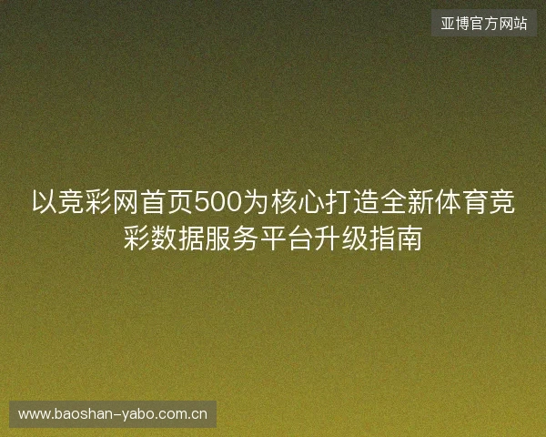 以竞彩网首页500为核心打造全新体育竞彩数据服务平台升级指南 以竞彩网首页500为核心打造全新体育竞彩数据服务平台升级指南