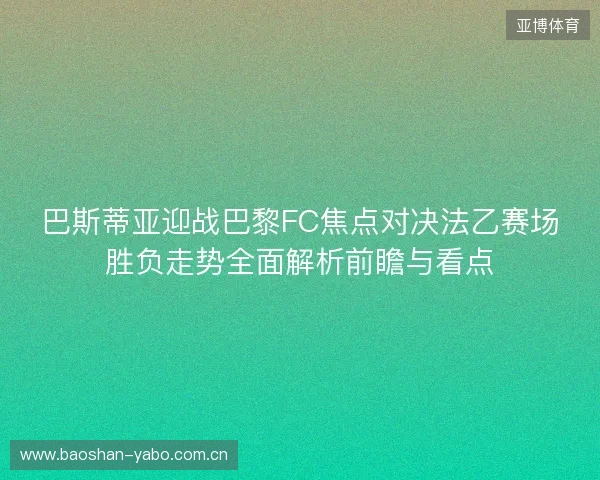 巴斯蒂亚迎战巴黎FC焦点对决法乙赛场胜负走势全面解析前瞻与看点