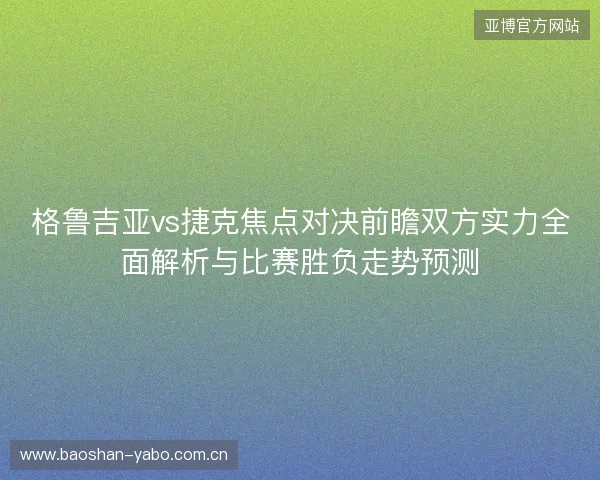 格鲁吉亚vs捷克焦点对决前瞻双方实力全面解析与比赛胜负走势预测 格鲁吉亚vs捷克焦点对决前瞻双方实力全面解析与比赛胜负走势预测