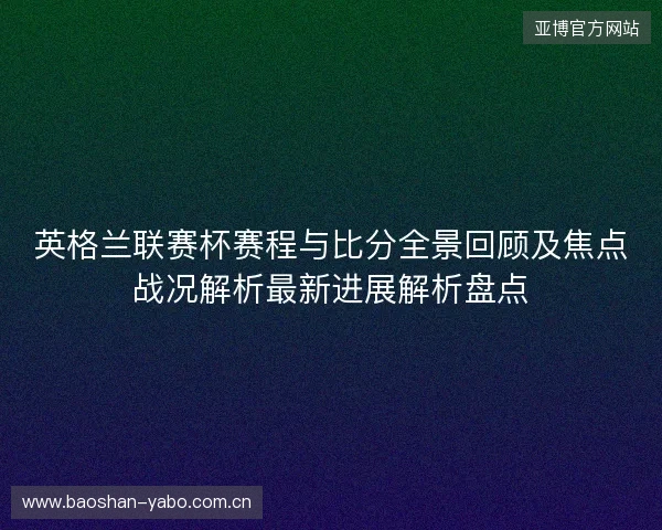 英格兰联赛杯赛程与比分全景回顾及焦点战况解析最新进展解析盘点 英格兰联赛杯赛程与比分全景回顾及焦点战况解析最新进展解析盘点