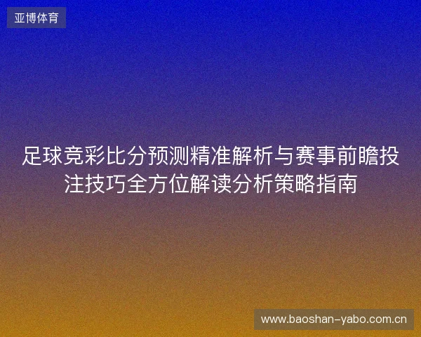 足球竞彩比分预测精准解析与赛事前瞻投注技巧全方位解读分析策略指南 足球竞彩比分预测精准解析与赛事前瞻投注技巧全方位解读分析策略指南