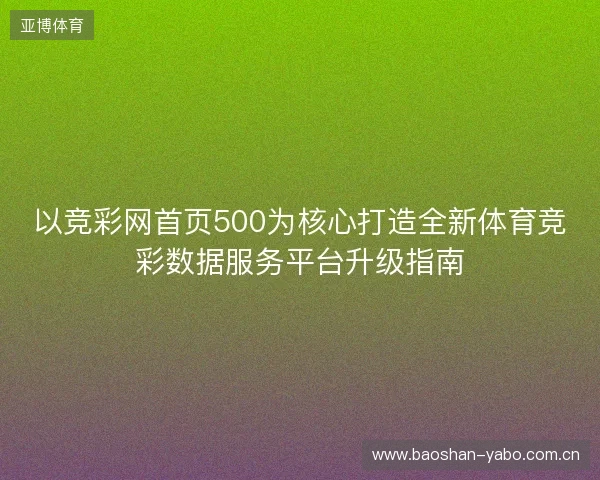 以竞彩网首页500为核心打造全新体育竞彩数据服务平台升级指南 以竞彩网首页500为核心打造全新体育竞彩数据服务平台升级指南