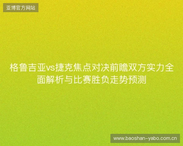 格鲁吉亚vs捷克焦点对决前瞻双方实力全面解析与比赛胜负走势预测 格鲁吉亚vs捷克焦点对决前瞻双方实力全面解析与比赛胜负走势预测
