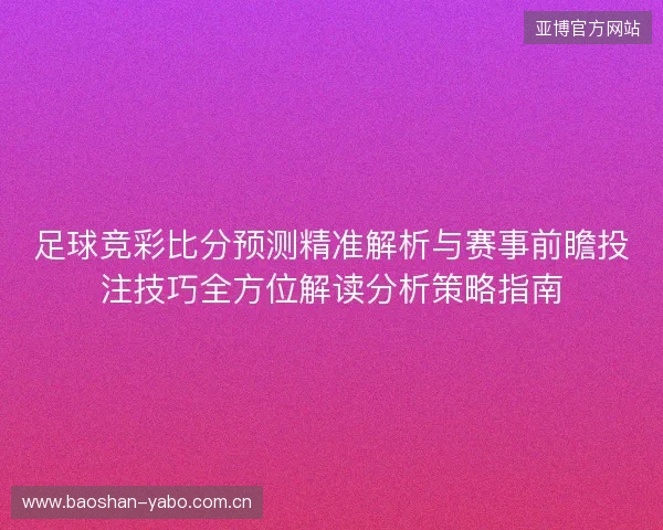 足球竞彩比分预测精准解析与赛事前瞻投注技巧全方位解读分析策略指南 足球竞彩比分预测精准解析与赛事前瞻投注技巧全方位解读分析策略指南