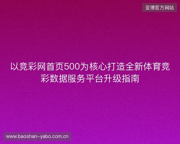 以竞彩网首页500为核心打造全新体育竞彩数据服务平台升级指南 以竞彩网首页500为核心打造全新体育竞彩数据服务平台升级指南