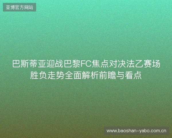 巴斯蒂亚迎战巴黎FC焦点对决法乙赛场胜负走势全面解析前瞻与看点