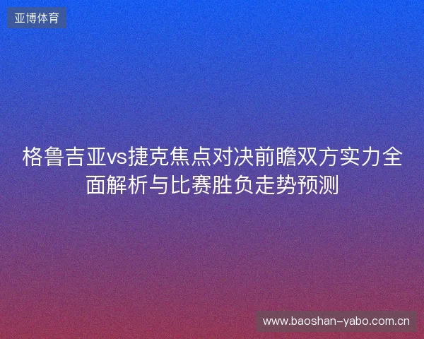 格鲁吉亚vs捷克焦点对决前瞻双方实力全面解析与比赛胜负走势预测 格鲁吉亚vs捷克焦点对决前瞻双方实力全面解析与比赛胜负走势预测