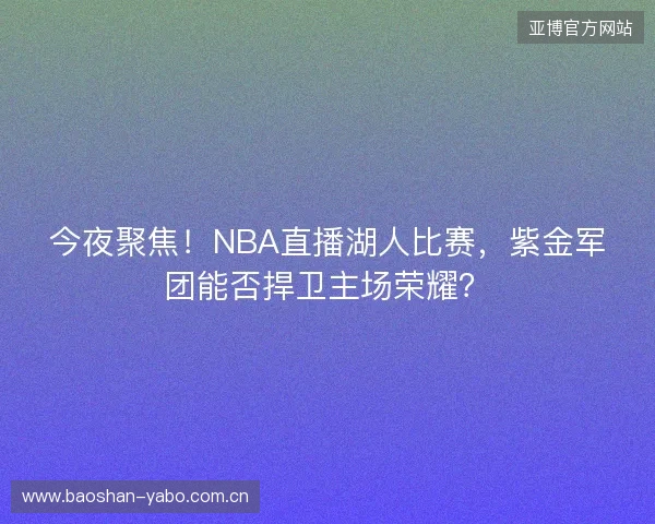 今夜聚焦！NBA直播湖人比赛，紫金军团能否捍卫主场荣耀？