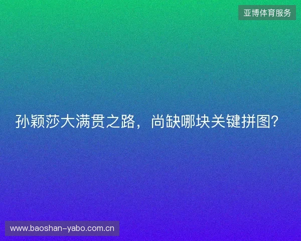 孙颖莎大满贯之路，尚缺哪块关键拼图？