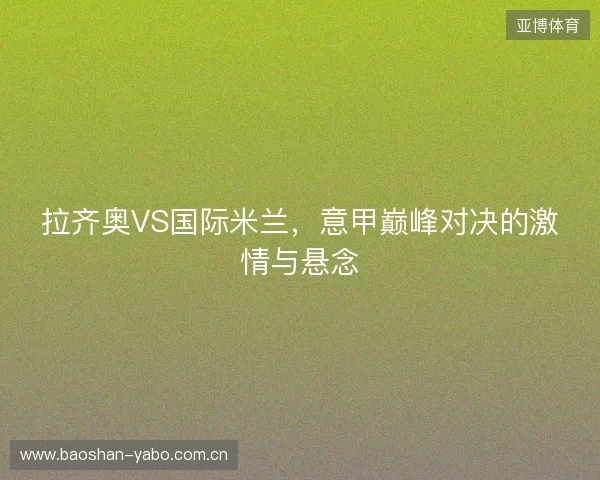 拉齐奥VS国际米兰，意甲巅峰对决的激情与悬念