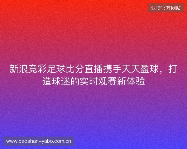 新浪竞彩足球比分直播携手天天盈球，打造球迷的实时观赛新体验